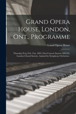 Grand Opera House, London, Ont., Programme [Microform]: Thursday Ev'G, Feb. 21St, 1895, First Concert Season 1894-95, London Choral Society, Assisted By Symphony Orchestra .