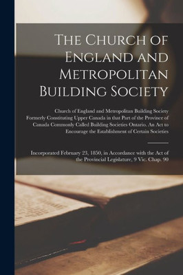 The Church Of England And Metropolitan Building Society [Microform]: Incorporated February 23, 1850, In Accordance With The Act Of The Provincial Legislature, 9 Vic. Chap. 90