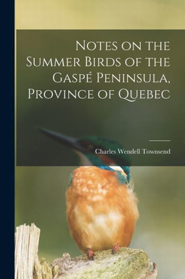 Notes On The Summer Birds Of The Gasp? Peninsula, Province Of Quebec [Microform]