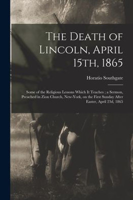 The Death Of Lincoln, April 15Th, 1865: Some Of The Religious Lessons Which It Teaches; A Sermon, Preached In Zion Church, New-York, On The First Sunday After Easter, April 23D, 1865