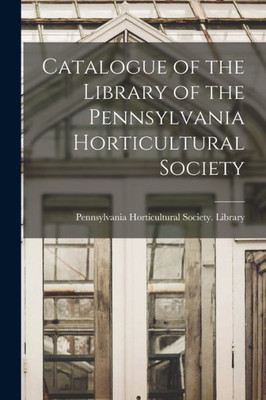Catalogue Of The Library Of The Pennsylvania Horticultural Society