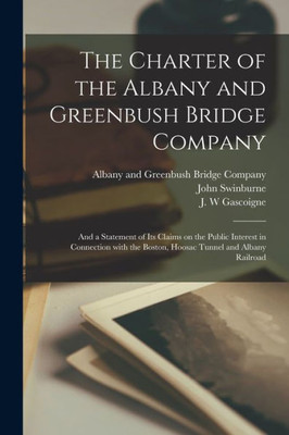 The Charter Of The Albany And Greenbush Bridge Company: And A Statement Of Its Claims On The Public Interest In Connection With The Boston, Hoosac Tunnel And Albany Railroad