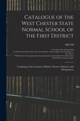 Catalogue Of The West Chester State Normal School Of The First District: Consisting Of The Counties Of Bucks, Chester, Delaware And Montgomery; 1887/88