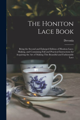 The Honiton Lace Book: Being The Second And Enlarged Edition Of Honiton Lace-Making, And Containing Full And Practical Instructions For Acquiring The Art Of Making This Beautiful And Fashionable Lace