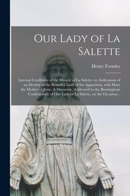 Our Lady Of La Salette: Internal Credibility Of The Miracle Of La Salette: Or, Indications Of An Identity In The Beautiful Lady Of The Apparition, ... Birmingham Confraternity Of Our Lady Of La...