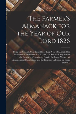 The Farmer'S Almanack For The Year Of Our Lord 1826 [Microform]: Being The Second After Bissextile Or Leap Year: Calculated For The Meridian Of ... Containing, Besides The Large Number Of...