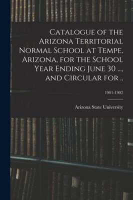 Catalogue Of The Arizona Territorial Normal School At Tempe, Arizona, For The School Year Ending June 30 ..., And Circular For ..; 1901-1902