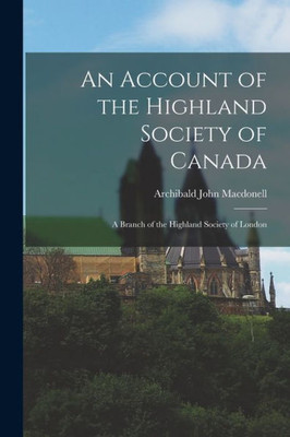 An Account Of The Highland Society Of Canada [Microform]: A Branch Of The Highland Society Of London