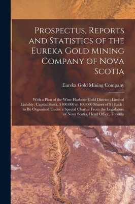 Prospectus, Reports And Statistics Of The Eureka Gold Mining Company Of Nova Scotia [Microform]: With A Plan Of The Wine Harbour Gold District: ... $1 Each: To Be Organized Under A Special...