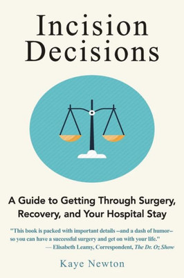 Incision Decisions: A Guide To Getting Through Surgery, Recovery, And Your Hospital Stay