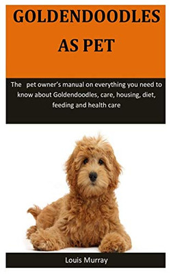 Goldendoodles As Pet: The   pet owner’s manual on everything you need to know about Goldendoodles, care, housing, diet, feeding and health care