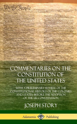 Commentaries On The Constitution Of The United States: With A Preliminary Review Of The Constitutional History Of The Colonies And States, Before The Adoption Of The Us Constitution (Hardcover)