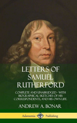 Letters Of Samuel Rutherford: Complete And Unabridged, With Biographical Sketches Of His Correspondents, And Of His Own Life (Hardcover)