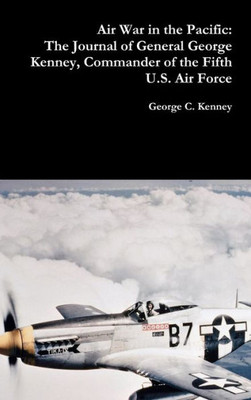 Air War In The Pacific: The Journal Of General George Kenney, Commander Of The Fifth U.S. Air Force