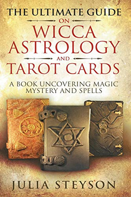 The Ultimate Guide on Wicca, Witchcraft, Astrology, and Tarot Cards: A Book Uncovering Magic, Mystery and Spells: A Bible on Witchcraft (New Age and Divination Book 4)