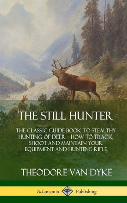 The Still Hunter: The Classic Guide Book To Stealthy Hunting Of Deer; How To Track, Shoot And Maintain Your Equipment And Hunting Rifle (Hardcover)