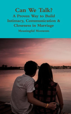 Can We Talk? A Proven Way To Build Intimacy, Communication & Closeness In Marriage