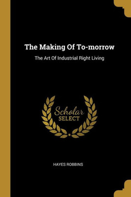 The Making Of To-Morrow: The Art Of Industrial Right Living