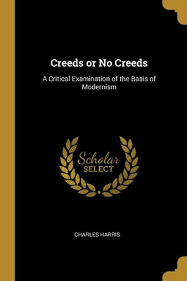 Creeds Or No Creeds: A Critical Examination Of The Basis Of Modernism