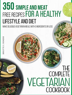The Complete Vegetarian Cookbook: 350 Simple and Meat-Free Recipes for a Healthy Lifestyle and Diet - Make Delicious Vegetarian Meals with 5 Ingredients or Less - 9781801573733