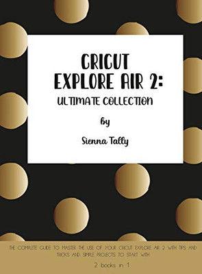 Cricut Explore Air 2: The Complete Guide to Master the Use of Your Cricut Explore Air 2, With Tips and Tricks and Simple Projects to Start With - Hardcover
