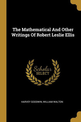 The Mathematical And Other Writings Of Robert Leslie Ellis