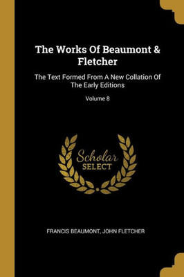 The Works Of Beaumont & Fletcher: The Text Formed From A New Collation Of The Early Editions; Volume 8