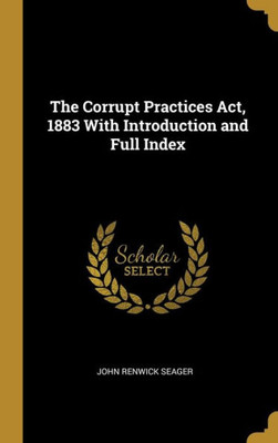 The Corrupt Practices Act, 1883 With Introduction And Full Index