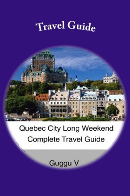 Quebec City Long Weekend Complete Travel Guide (Long Weekend Complete Travel Guides) (Volume 1)