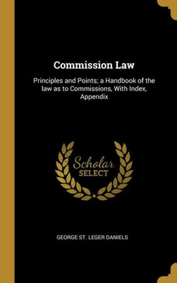 Commission Law: Principles And Points; A Handbook Of The Law As To Commissions, With Index, Appendix