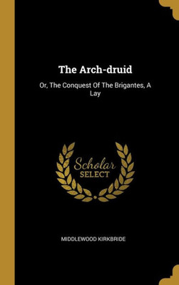 The Arch-Druid: Or, The Conquest Of The Brigantes, A Lay