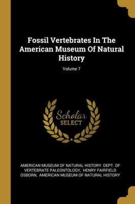 Fossil Vertebrates In The American Museum Of Natural History; Volume 7