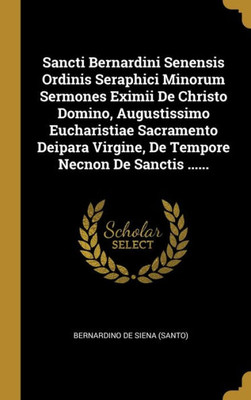 Sancti Bernardini Senensis Ordinis Seraphici Minorum Sermones Eximii De Christo Domino, Augustissimo Eucharistiae Sacramento Deipara Virgine, De Tempore Necnon De Sanctis ...... (Latin Edition)