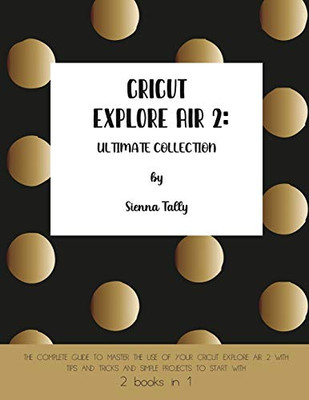 Cricut Explore Air 2: The Complete Guide to Master the Use of Your Cricut Explore Air 2, With Tips and Tricks and Simple Projects to Start With - Paperback