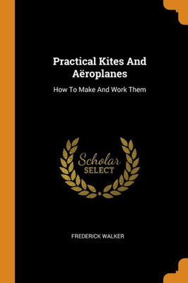 Practical Kites And A?roplanes: How To Make And Work Them