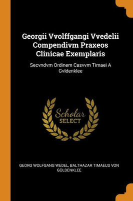 Georgii Vvolffgangi Vvedelii Compendivm Praxeos Clinicae Exemplaris: Secvndvm Ordinem Casvvm Timaei A Gvldenklee