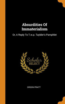 Absurdities Of Immaterialism: Or, A Reply To T.W.P. Taylder'S Pamphlet