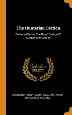 The Hunterian Oration: Delivered Before The Royal College Of Surgeons In London