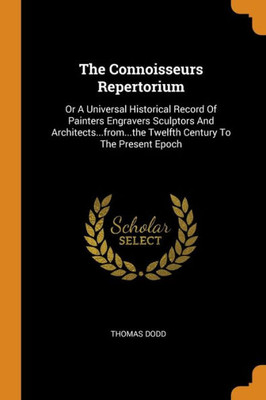 The Connoisseurs Repertorium: Or A Universal Historical Record Of Painters Engravers Sculptors And Architects...From...The Twelfth Century To The Present Epoch