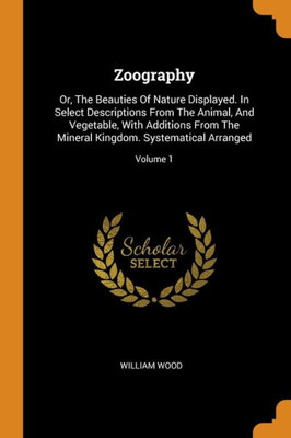 Zoography: Or, The Beauties Of Nature Displayed. In Select Descriptions From The Animal, And Vegetable, With Additions From The Mineral Kingdom. Systematical Arranged; Volume 1