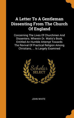 A Letter To A Gentleman Dissenting From The Church Of England: Concerning The Lives Of Churchmen And Dissenters. Wherein Dr. Watts'S Book, Entitled An ... Among Christians, ... Is Largely Examined