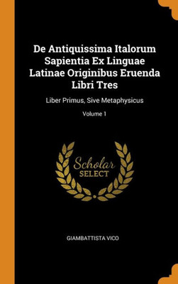De Antiquissima Italorum Sapientia Ex Linguae Latinae Originibus Eruenda Libri Tres: Liber Primus, Sive Metaphysicus; Volume 1