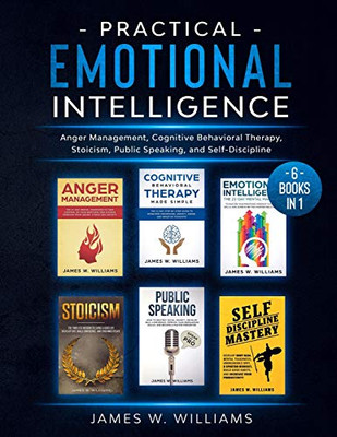 Practical Emotional Intelligence: 6 Books in 1 - Anger Management, Cognitive Behavioral Therapy, Stoicism, Public Speaking, and Self-Discipline