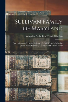 Sullivan Family Of Maryland; Descendants Of Cornelius Sullivan (1749-1816) And Catherine (Bohn-Boon) Sullivan (1753-1824) Of Carroll County