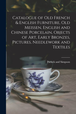 Catalogue Of Old French & English Furniture, Old Meissen, English And Chinese Porcelain, Objects Of Art, Early Bronzes, Pictures, Needlework And Textiles