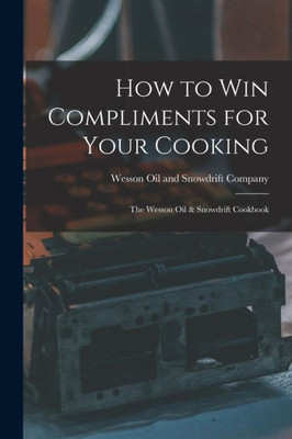 How To Win Compliments For Your Cooking: The Wesson Oil & Snowdrift Cookbook