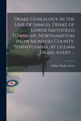 Drake Genealogy In The Line Of Samuel Drake Of Lower Smithfield Township, Northampton (Now Monroe) County, Pennsylvania, By Lillian Drake Avery ...