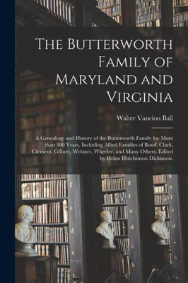 The Butterworth Family Of Maryland And Virginia; A Genealogy And History Of The Butterworth Family For More Than 300 Years, Including Allied Families ... Many Others. Edited By Helen Hutchinson...