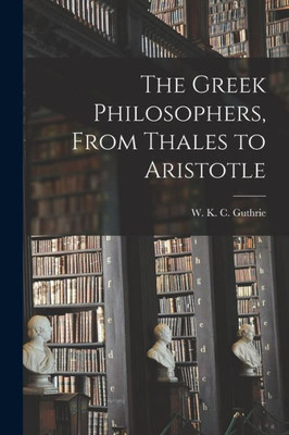 The Greek Philosophers, From Thales To Aristotle