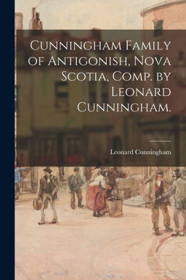 Cunningham Family Of Antigonish, Nova Scotia, Comp. By Leonard Cunningham.